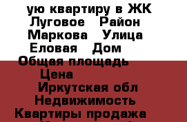 1 -ую квартиру в ЖК Луговое › Район ­ Маркова › Улица ­ Еловая › Дом ­ 6 › Общая площадь ­ 38 › Цена ­ 1 700 000 - Иркутская обл. Недвижимость » Квартиры продажа   . Иркутская обл.